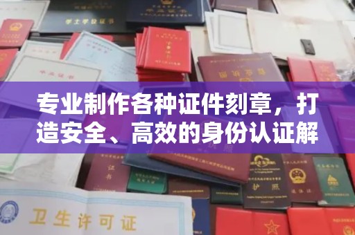 百色专业制作各种证件刻章，打造安全、高效的身份认证解决方案